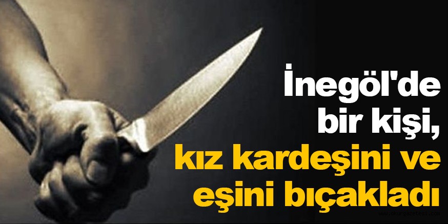 İnegöl’de bir kişi, kız kardeşini ve eşini bıçakladı