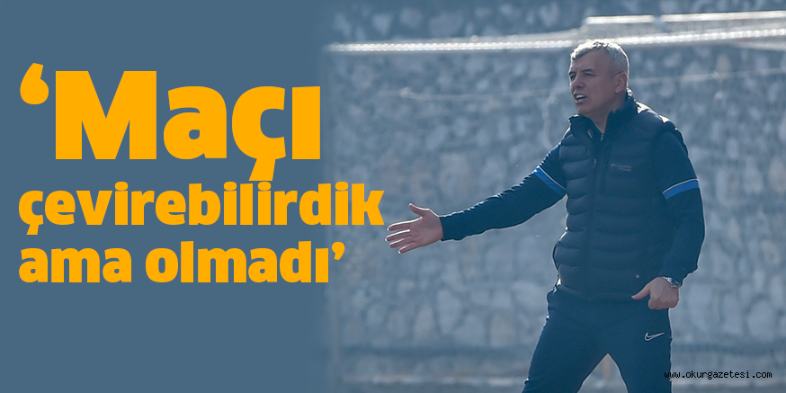 ‘Maçı çevirebilirdik ama olmadı’