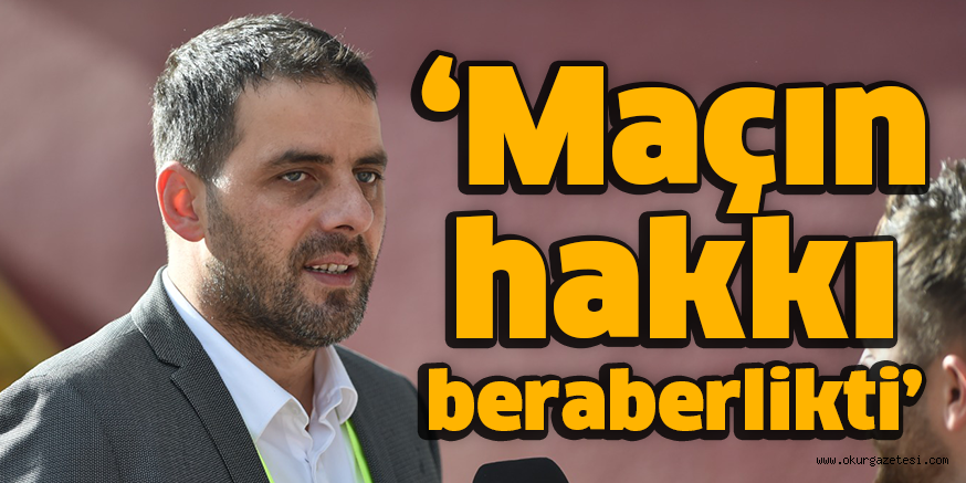 ‘Maçın hakkı beraberlikti’