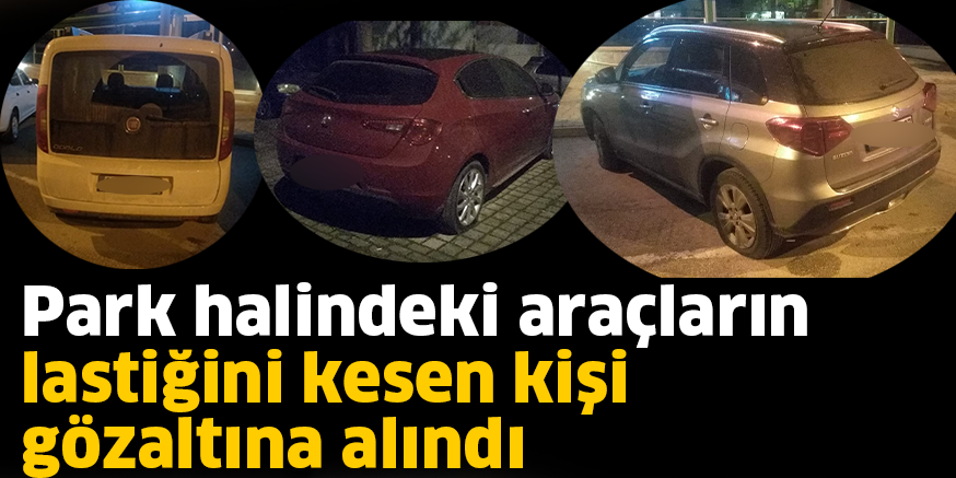 Park halindeki araçların lastiğini kesen kişi gözaltına alındı