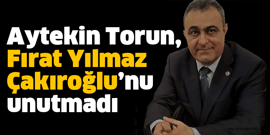 Aytekin Torun, Fırat Yılmaz Çakıroğlu’nu unutmadı