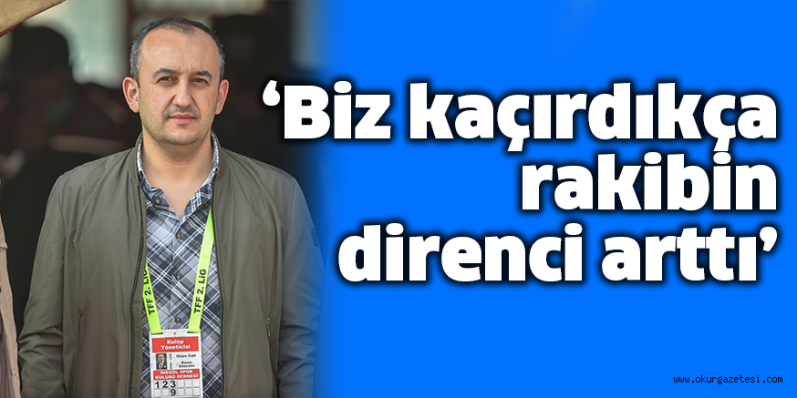 ‘Biz kaçırdıkça rakibin direnci arttı’