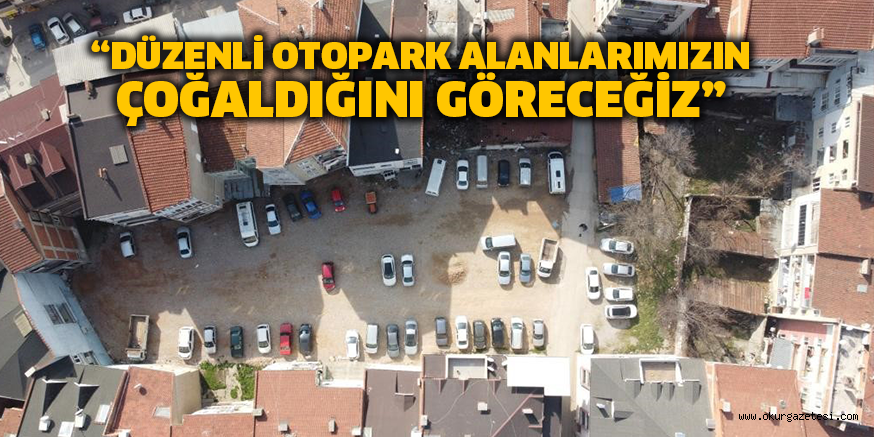 “DÜZENLİ OTOPARK ALANLARIMIZIN ÇOĞALDIĞINI GÖRECEĞİZ”