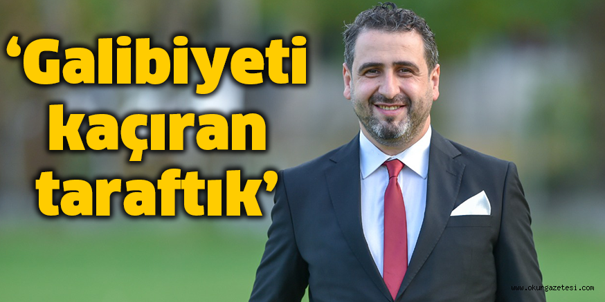 ‘Galibiyeti kaçıran taraftık’