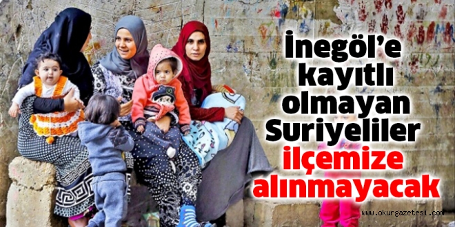 İnegöl’e kayıtlı olmayan Suriyeliler ilçemize alınmayacak