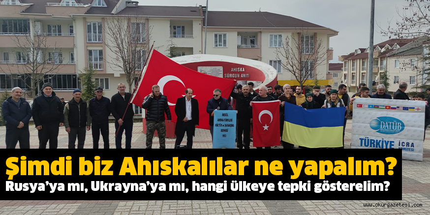 Şimdi biz Ahıskalılar ne yapalım? Rusya’ya mı, Ukrayna’ya mı, hangi ülkeye tepki gösterelim?