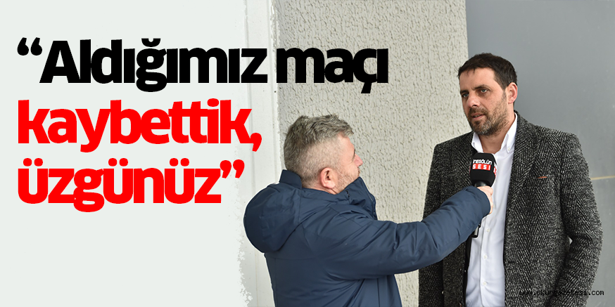 “Aldığımız maçı kaybettik, üzgünüz”