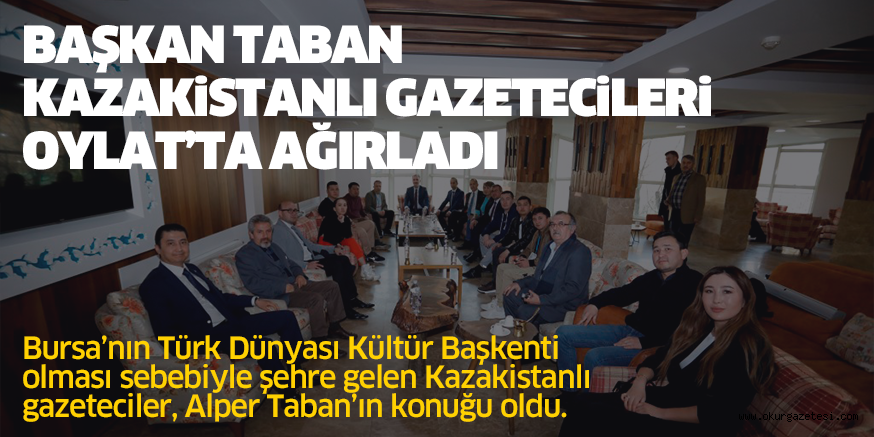 BAŞKAN TABAN KAZAKiSTANLI GAZETECiLERi OYLAT’TA AĞIRLADI