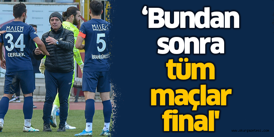 ‘Bundan sonra tüm maçlar final’