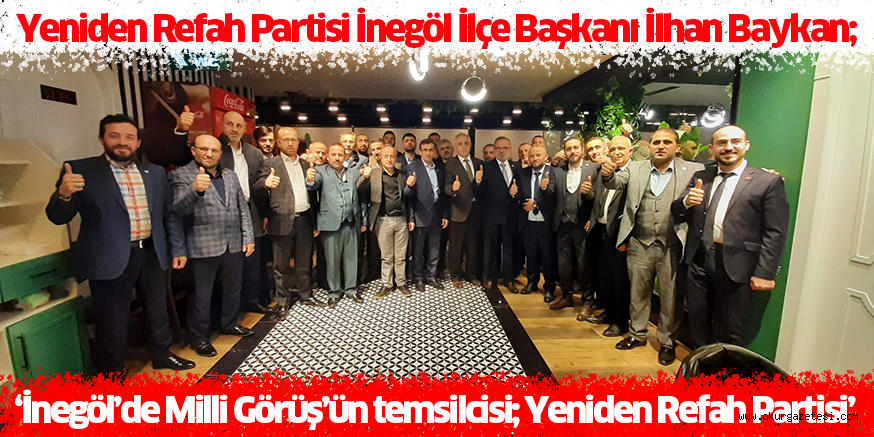 Yeniden Refah Partisi İnegöl İlçe Başkanı İlhan Baykan;  ‘İnegöl’de Milli Görüş’ün temsilcisi; Yeniden Refah Partisi’