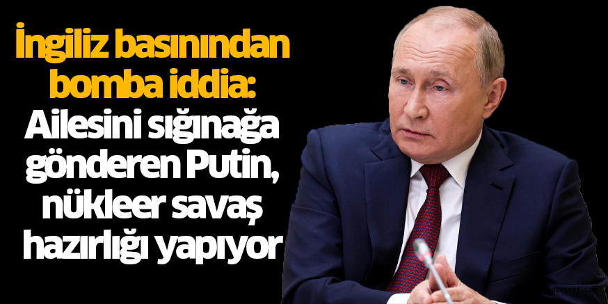 İngiliz basınından bomba iddia: Ailesini sığınağa gönderen Putin, nükleer savaş hazırlığı yapıyor