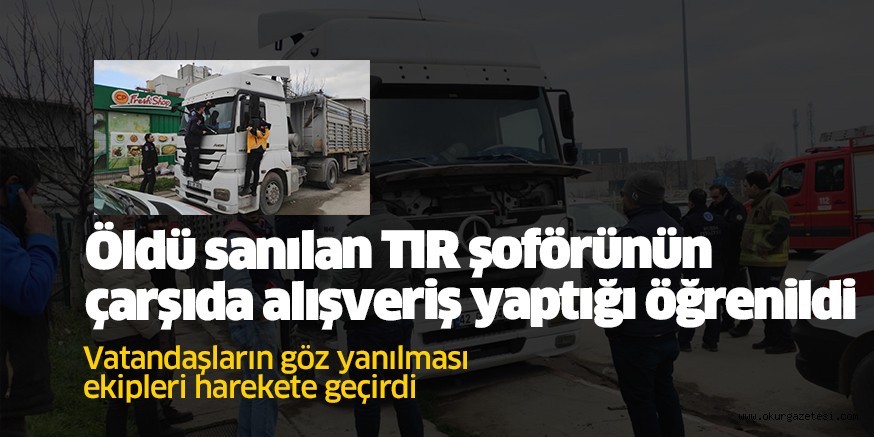 Öldü sanılan TIR şoförünün çarşıda alışveriş yaptığı öğrenildi