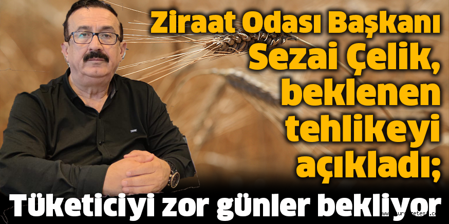 Ziraat Odası Başkanı Sezai Çelik, beklenen tehlikeyi açıkladı; Tüketiciyi zor günler bekliyor