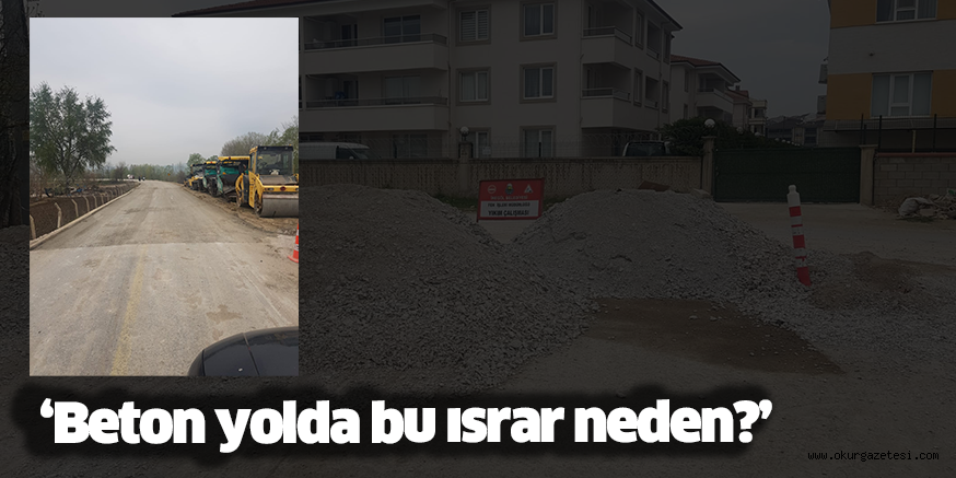 ‘Beton yolda bu ısrar neden?’