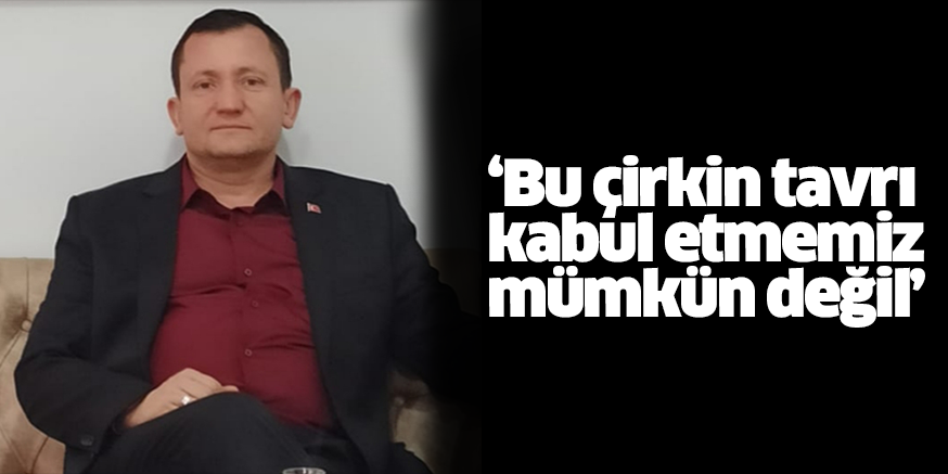 ‘Bu çirkin tavrı kabul etmemiz mümkün değil’