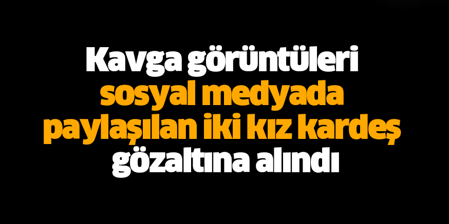 Kavga görüntüleri sosyal medyada paylaşılan iki kız kardeş gözaltına alındı