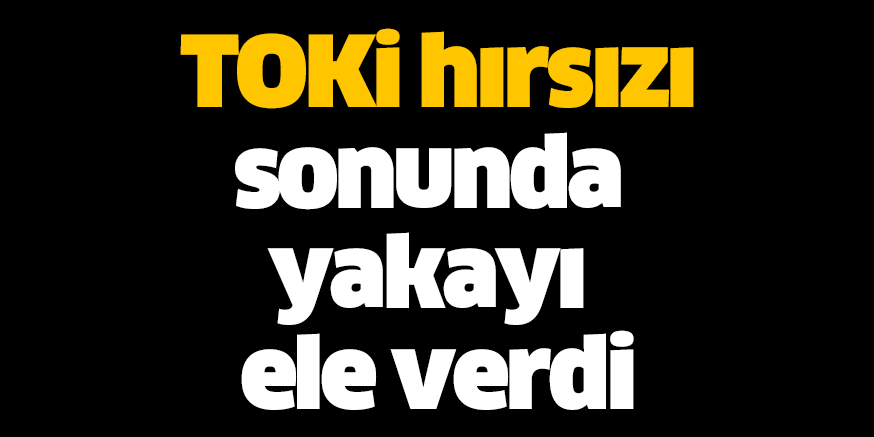 TOKİ hırsızı sonunda yakayı ele verdi