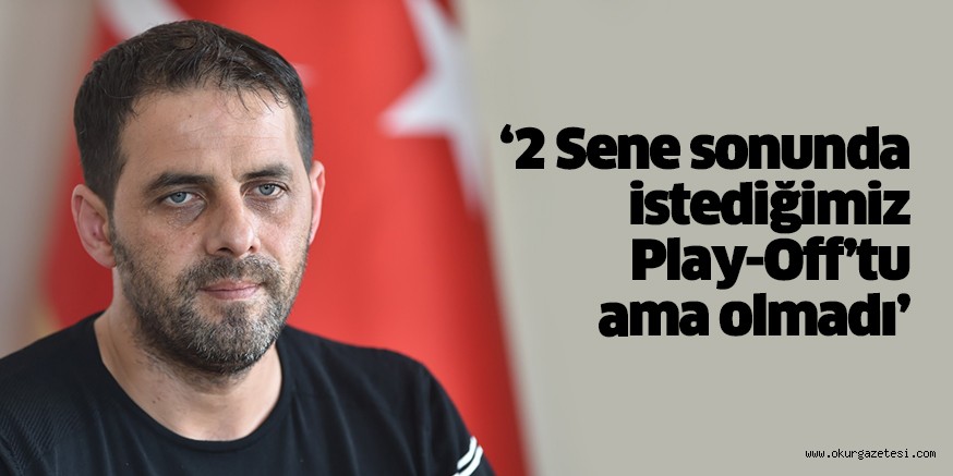 ‘2 Sene sonunda istediğimiz Play-Off’tu ama olmadı’