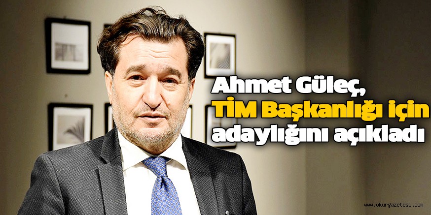 Ahmet Güleç, TİM Başkanlığı için adaylığını açıkladı