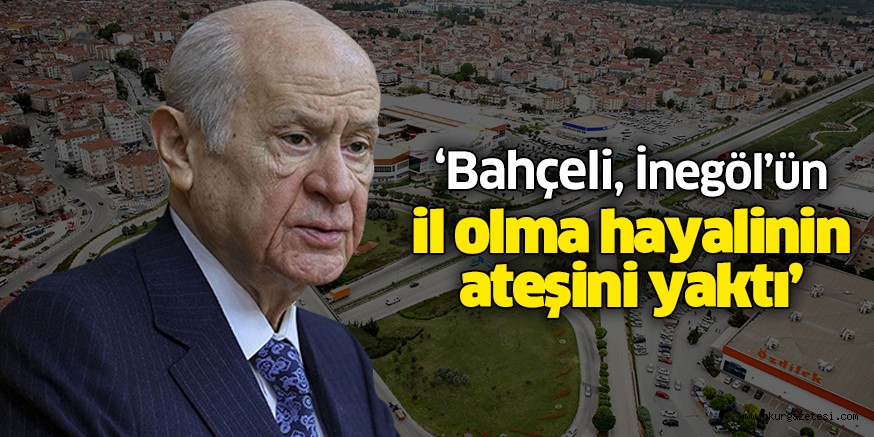 ‘Bahçeli, İnegöl’ün il olma hayalinin ateşini yaktı’