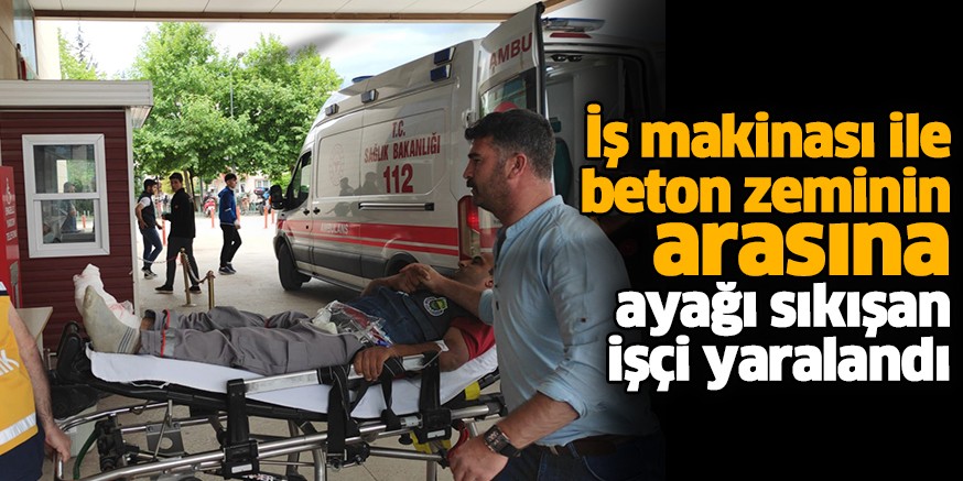 İş makinası ile beton zeminin arasına ayağı sıkışan işçi yaralandı