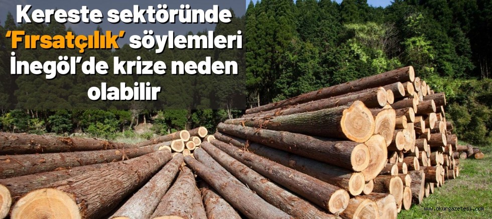 Kereste sektöründe ‘Fırsatçılık’ söylemleri İnegöl’de krize neden olabilir