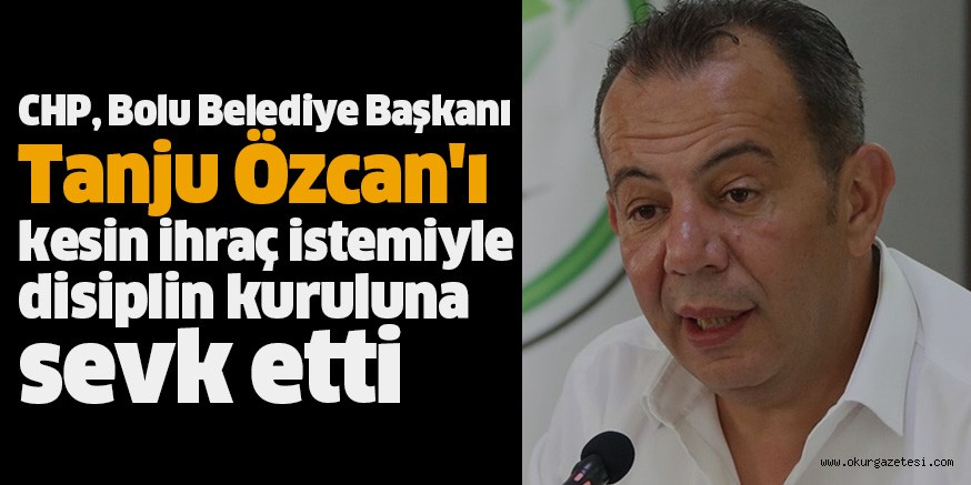 CHP, Bolu Belediye Başkanı Tanju Özcan’ı kesin ihraç istemiyle disiplin kuruluna sevk etti