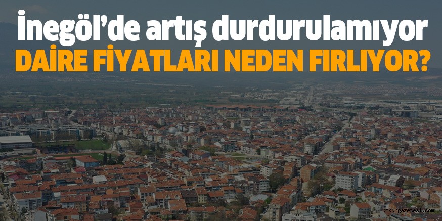 İnegöl’de artış durdurulamıyor DAİRE FİYATLARI NEDEN FIRLIYOR?