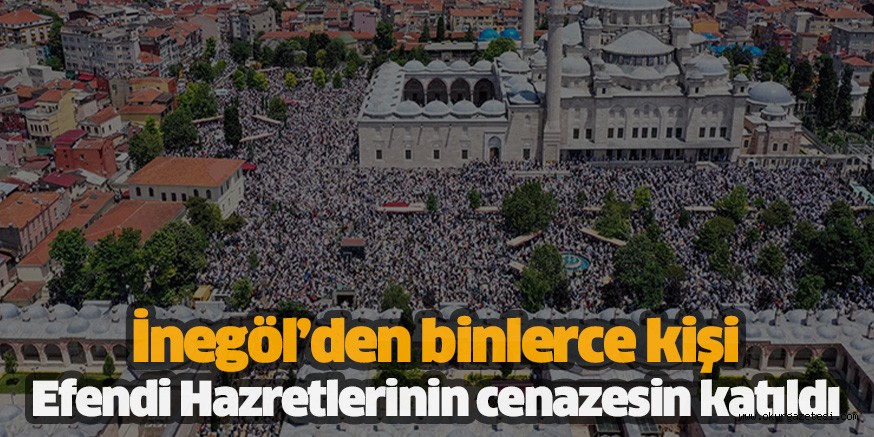 İnegöl’den binlerce kişi Efendi Hazretlerinin cenazesin katıldı