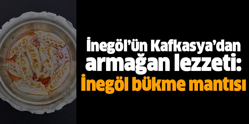 İnegöl’ün Kafkasya’dan armağan lezzeti: İnegöl bükme mantısı