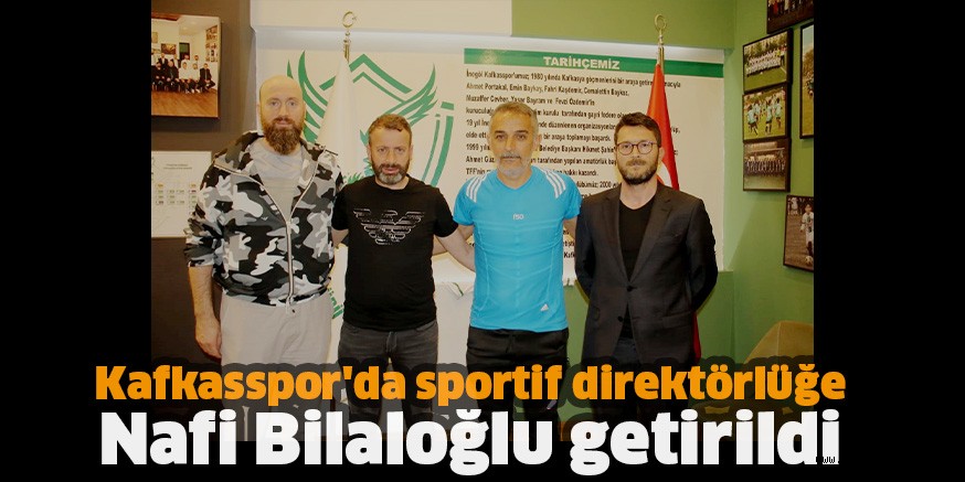 Kafkasspor’da sportif direktörlüğe Nafi Bilaloğlu getirildi