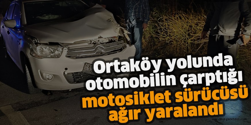 Ortaköy yolunda otomobilin çarptığı motosiklet sürücüsü ağır yaralandı