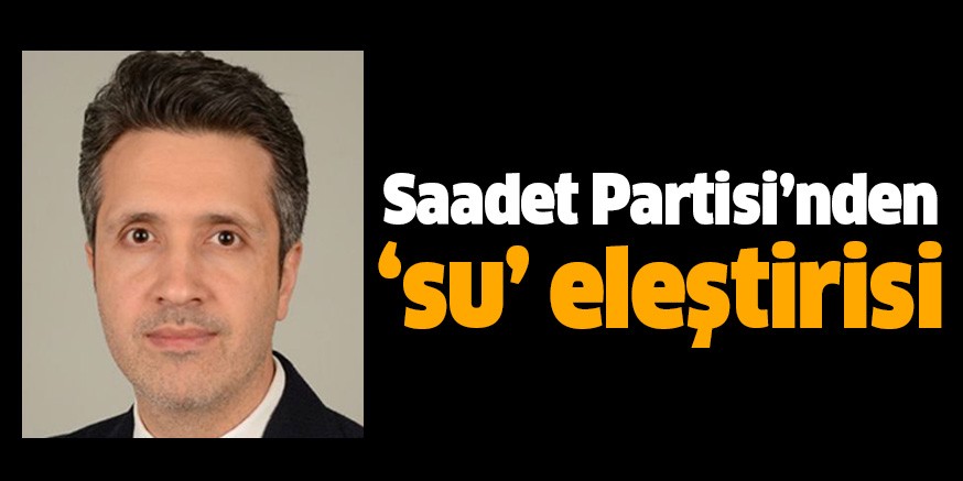 Saadet Partisi’nden ‘su’ eleştirisi