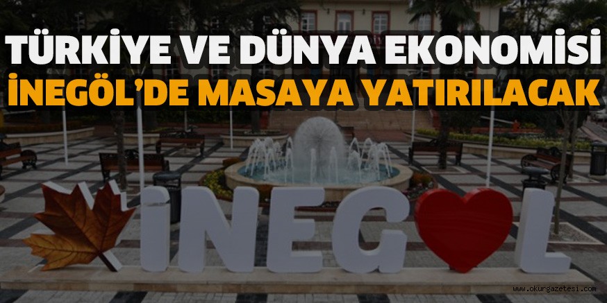 TÜRKİYE VE DÜNYA EKONOMİSİ İNEGÖL’DE MASAYA YATIRILACAK