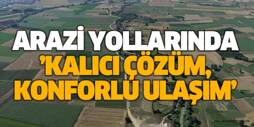 ARAZİ YOLLARINDA ‘’KALICI ÇÖZÜM, KONFORLU ULAŞIM’’
