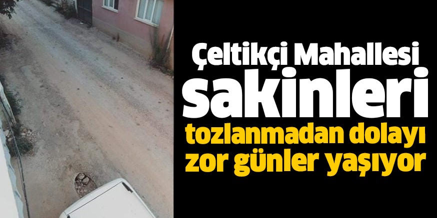 Çeltikçi Mahallesi sakinleri tozlanmadan dolayı zor günler yaşıyor