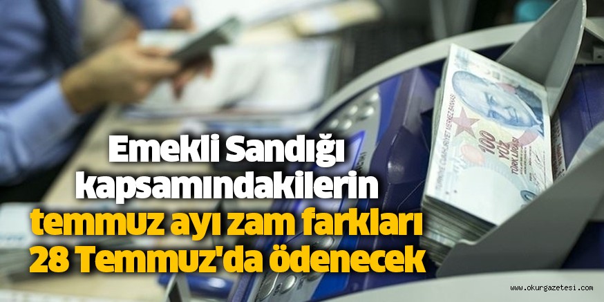 Emekli Sandığı kapsamındakilerin temmuz ayı zam farkları 28 Temmuz’da ödenecek