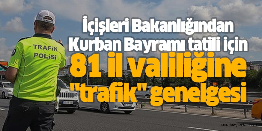İçişleri Bakanlığından Kurban Bayramı tatili için 81 il valiliğine “trafik” genelgesi