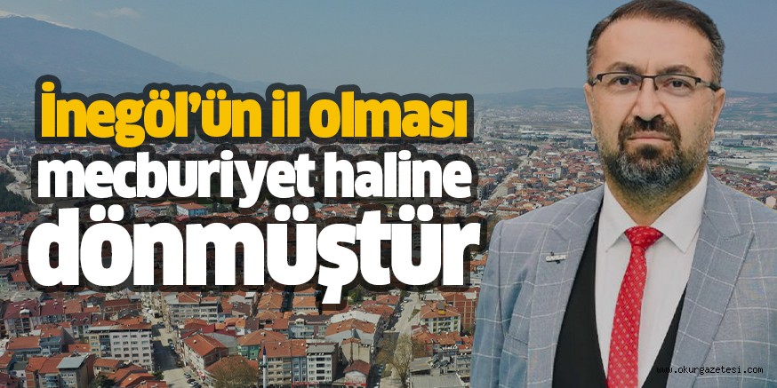 İnegöl’ün il olması mecburiyet haline dönmüştür