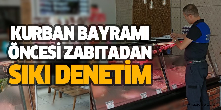 KURBAN BAYRAMI ÖNCESİ ZABITADAN SIKI DENETİM