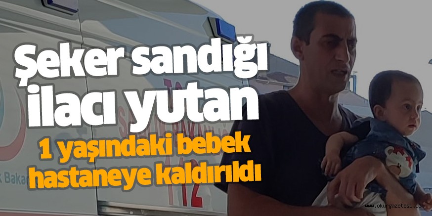 Şeker sandığı ilacı yutan 1 yaşındaki bebek hastaneye kaldırıldı