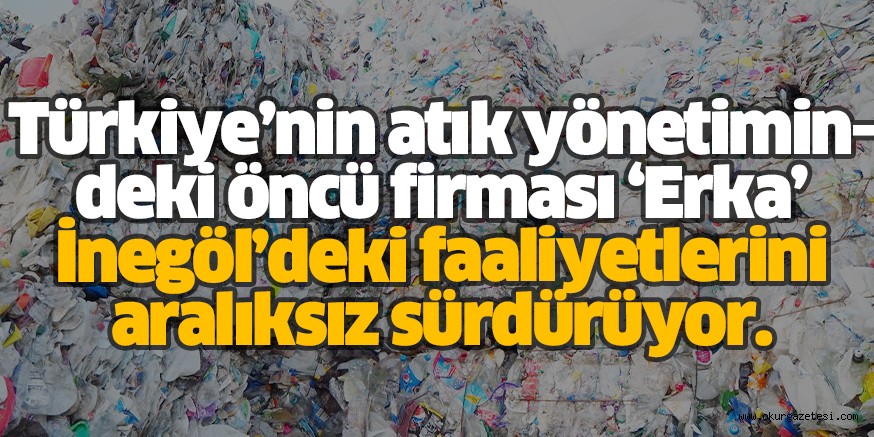 Türkiye’nin atık yönetimindeki öncü firması ‘Erka’ İnegöl’deki faaliyetlerini aralıksız sürdürüyor.