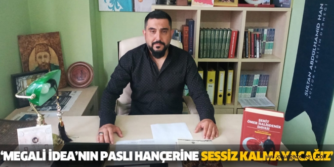 “MEGALİ İDEA’NIN PASLI HANÇERİNE SESSİZ KALMAYACAĞIZ”