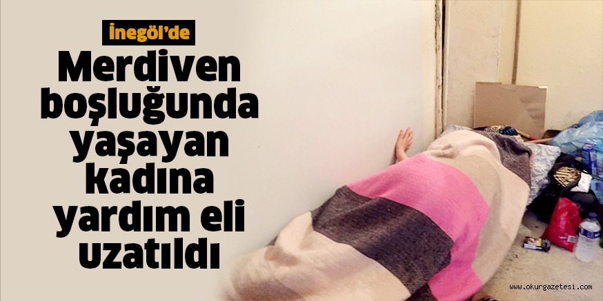 Merdiven boşluğunda yaşayan kadına yardım eli uzatıldı