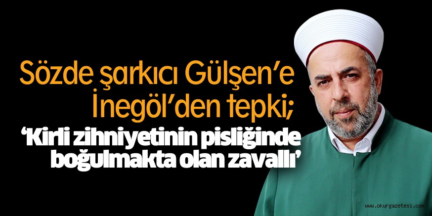 Sözde şarkıcı Gülşen’e İnegöl’den tepki; ‘Kirli zihniyetinin pisliğinde boğulmakta olan zavallı’