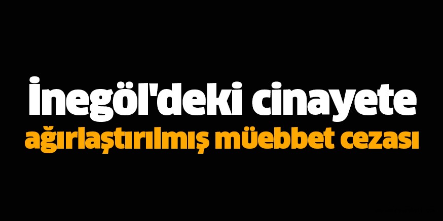 İnegöl’deki cinayete ağırlaştırılmış müebbet cezası