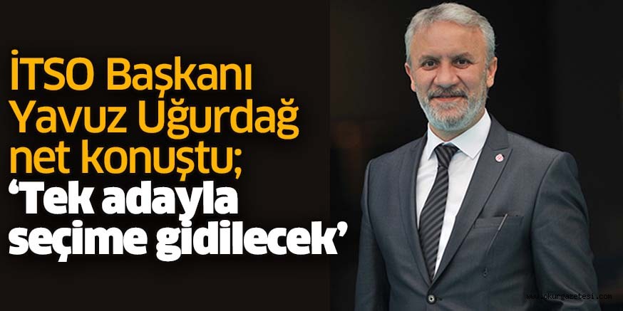İTSO Başkanı Yavuz Uğurdağ net konuştu; ‘Tek adayla seçime gidilecek’