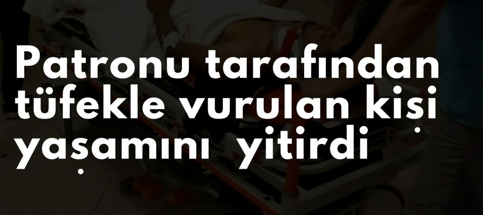 Patronu tarafından tüfekle vurulan kişi öldü