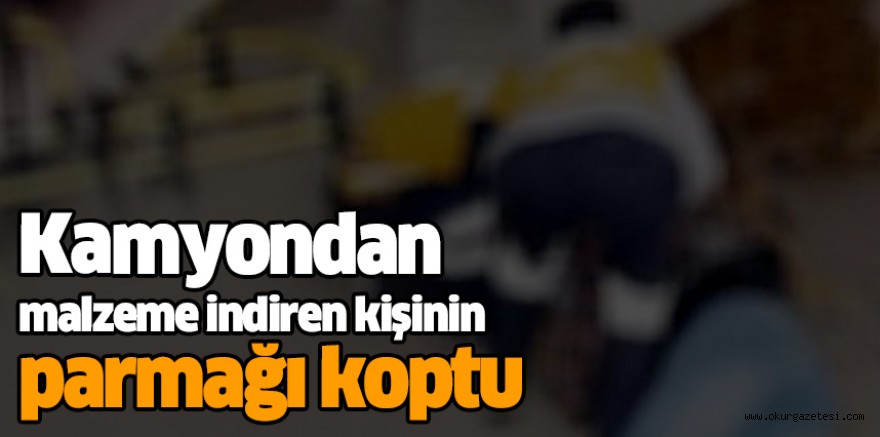 Kamyondan malzeme indiren kişinin parmağı koptu