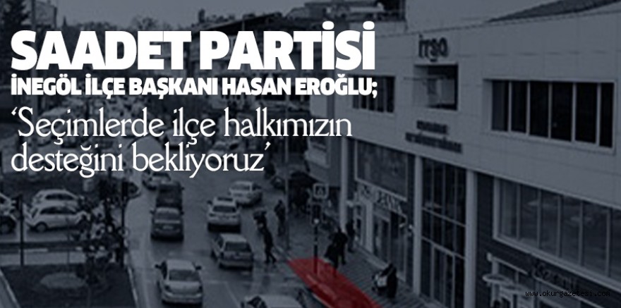 SAADET PARTİSİ İNEGÖL İLÇE BAŞKANI HASAN EROĞLU; ‘Seçimlerde ilçe halkımızın desteğini bekliyoruz’